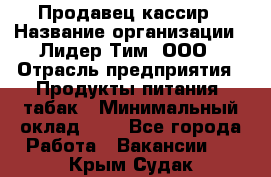 Продавец-кассир › Название организации ­ Лидер Тим, ООО › Отрасль предприятия ­ Продукты питания, табак › Минимальный оклад ­ 1 - Все города Работа » Вакансии   . Крым,Судак